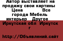 Автор выставляет на продажу свои картины  › Цена ­ 22 000 - Все города Мебель, интерьер » Другое   . Иркутская обл.,Иркутск г.